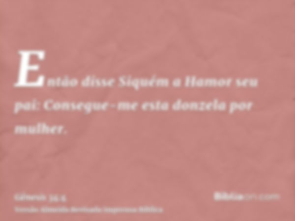 Então disse Siquém a Hamor seu pai: Consegue-me esta donzela por mulher.