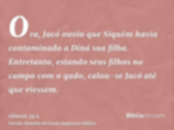 Ora, Jacó ouviu que Siquém havia contaminado a Diná sua filha. Entretanto, estando seus filhos no campo com o gado, calou-se Jacó até que viessem.