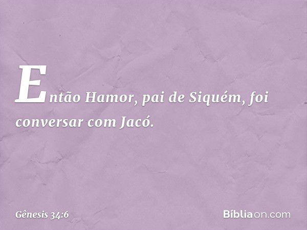 Então Hamor, pai de Siquém, foi conver­sar com Jacó. -- Gênesis 34:6