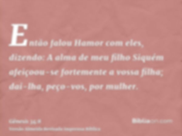 Então falou Hamor com eles, dizendo: A alma de meu filho Siquém afeiçoou-se fortemente a vossa filha; dai-lha, peço-vos, por mulher.