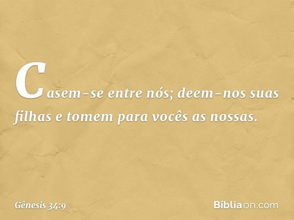 Casem-se entre nós; deem-nos suas fi­lhas e tomem para vocês as nossas. -- Gênesis 34:9