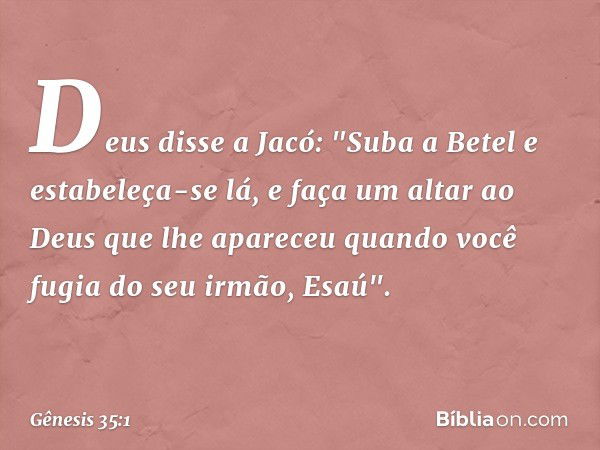 Deus disse a Jacó: "Suba a Betel e estabe­leça-se lá, e faça um altar ao Deus que lhe apareceu quando você fugia do seu irmão, Esaú". -- Gênesis 35:1