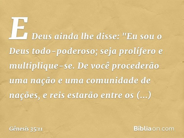 E Deus ainda lhe disse: "Eu sou o Deus todo-poderoso; seja prolífero e multiplique-se. De você procederão uma nação e uma comuni­dade de nações, e reis estarão 