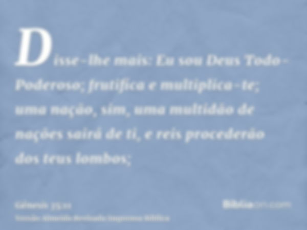 Disse-lhe mais: Eu sou Deus Todo-Poderoso; frutifica e multiplica-te; uma nação, sim, uma multidão de nações sairá de ti, e reis procederão dos teus lombos;