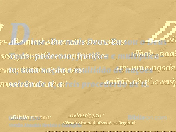 Disse-lhe mais Deus: Eu sou o Deus Todo-poderoso; frutifica e multiplica-te; uma nação e multidão de nações sairão de ti, e reis procederão de ti.
