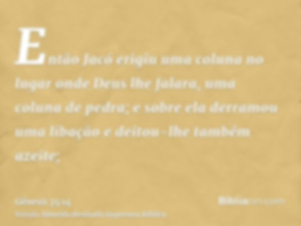 Então Jacó erigiu uma coluna no lugar onde Deus lhe falara, uma coluna de pedra; e sobre ela derramou uma libação e deitou-lhe também azeite;