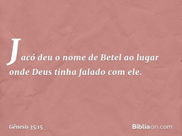 Ja­có deu o nome de Betel ao lugar onde Deus tinha falado com ele. -- Gênesis 35:15