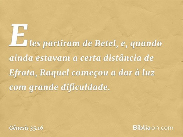 Eles partiram de Betel, e, quando ainda estavam a certa distância de Efrata, Raquel co­meçou a dar à luz com grande dificuldade. -- Gênesis 35:16