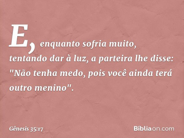 E, en­quanto sofria muito, tentando dar à luz, a parteira lhe disse: "Não tenha medo, pois você ainda terá outro menino". -- Gênesis 35:17