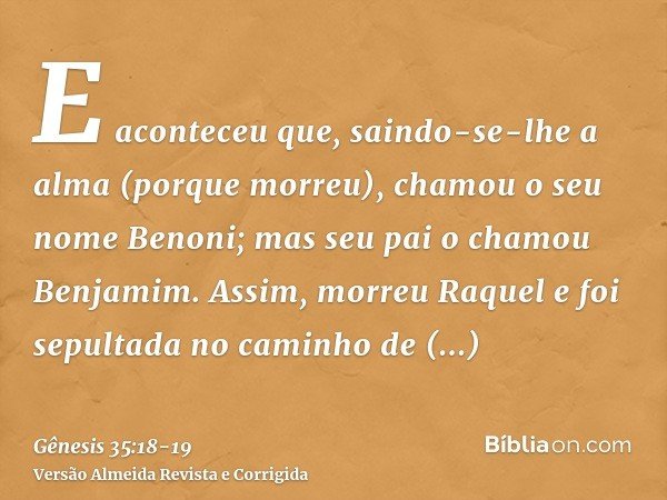 Gênesis 35:18 ACF - E aconteceu que, saindo-se-lhe a alma (porque morreu),  chamou-lhe Benoni; mas seu pai chamou-lhe Benjamim. - Bíblia Online