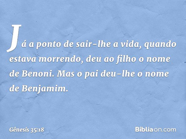 Gênesis 35:18 - E aconteceu que, saindo-se-lhe a alma (porque morreu),  chamou-lhe Benoni; mas seu pai chamou-lhe Benjamim. - Bíblia