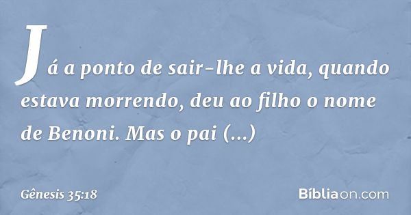 → Ao sair-lhe a alma (porque morreu), deu-lhe o nome de Benoni; mas seu pai  lhe chamou Benjamim. / Gênesis 35:18