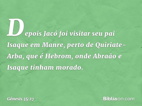 Depois Jacó foi visitar seu pai Isaque em Man­re, perto de Quiriate-Arba, que é Hebrom, onde Abraão e Isaque tinham morado. -- Gênesis 35:27