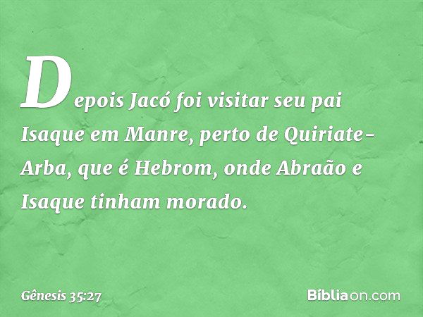 Depois Jacó foi visitar seu pai Isaque em Man­re, perto de Quiriate-Arba, que é Hebrom, onde Abraão e Isaque tinham morado. -- Gênesis 35:27