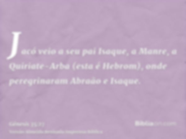 Jacó veio a seu pai Isaque, a Manre, a Quiriate-Arba (esta é Hebrom), onde peregrinaram Abraão e Isaque.