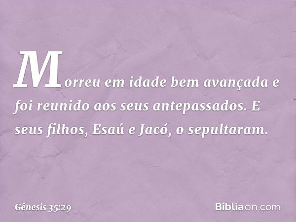 Morreu em idade bem avançada e foi reu­nido aos seus antepassados. E seus filhos, Esaú e Jacó, o sepultaram. -- Gênesis 35:29