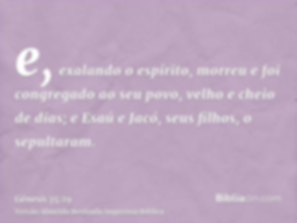 e, exalando o espírito, morreu e foi congregado ao seu povo, velho e cheio de dias; e Esaú e Jacó, seus filhos, o sepultaram.