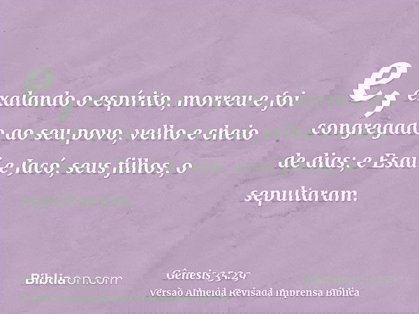 e, exalando o espírito, morreu e foi congregado ao seu povo, velho e cheio de dias; e Esaú e Jacó, seus filhos, o sepultaram.