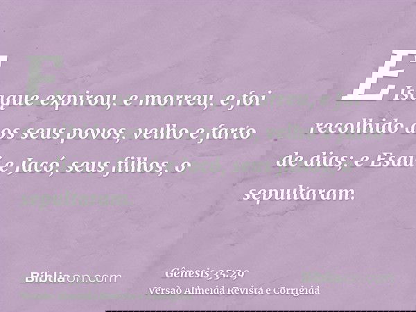 E Isaque expirou, e morreu, e foi recolhido aos seus povos, velho e farto de dias; e Esaú e Jacó, seus filhos, o sepultaram.