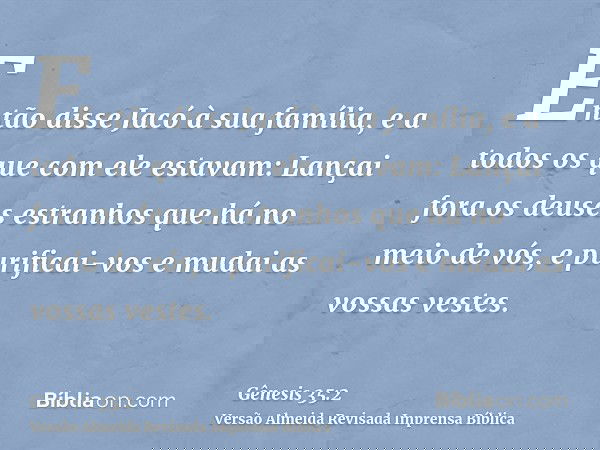 Então disse Jacó à sua família, e a todos os que com ele estavam: Lançai fora os deuses estranhos que há no meio de vós, e purificai-vos e mudai as vossas veste