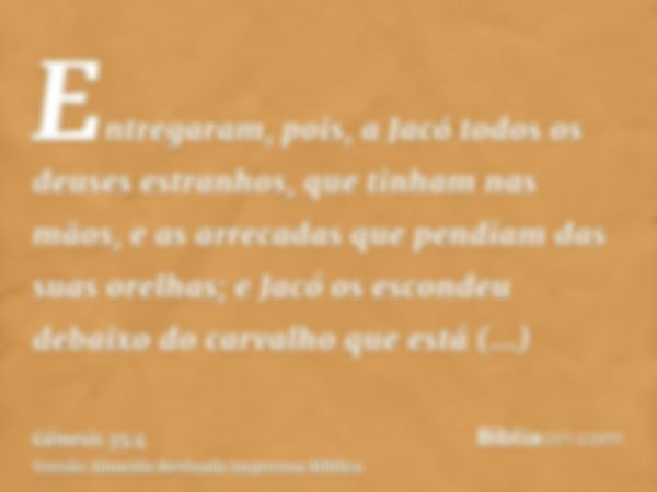 Entregaram, pois, a Jacó todos os deuses estranhos, que tinham nas mãos, e as arrecadas que pendiam das suas orelhas; e Jacó os escondeu debaixo do carvalho que