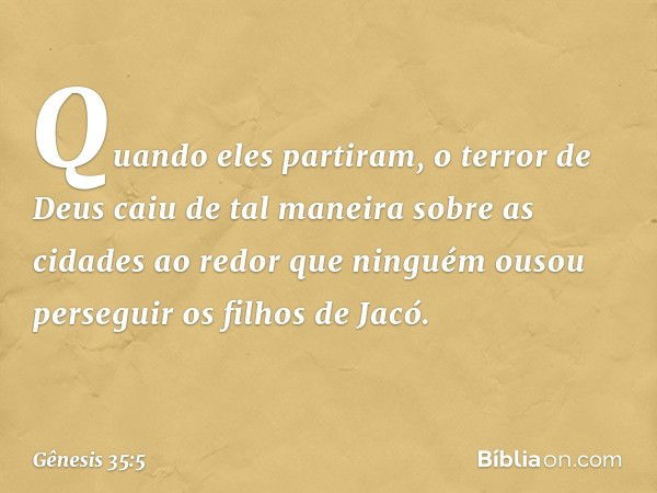 Quando eles partiram, o terror de Deus caiu de tal maneira sobre as cidades ao redor que ninguém ousou perseguir os filhos de Jacó. -- Gênesis 35:5