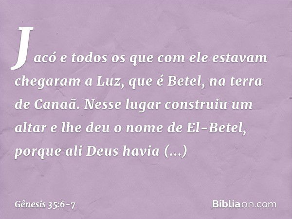 Jacó e todos os que com ele estavam che­garam a Luz, que é Betel, na terra de Canaã. Nesse lugar construiu um altar e lhe deu o no­me de El-Betel, porque ali De