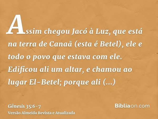 Assim chegou Jacó à Luz, que está na terra de Canaã (esta é Betel), ele e todo o povo que estava com ele.Edificou ali um altar, e chamou ao lugar El-Betel; porq