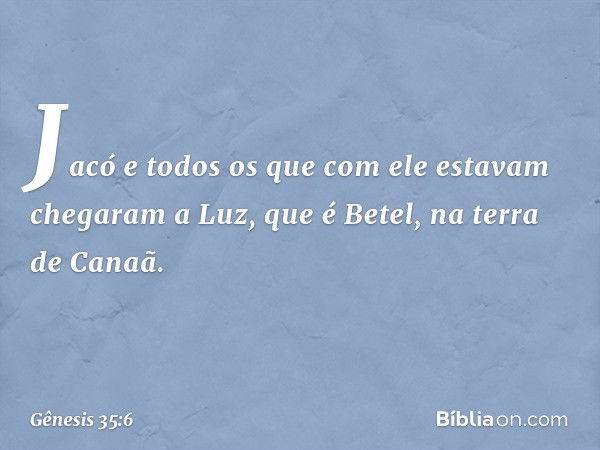 Jacó e todos os que com ele estavam che­garam a Luz, que é Betel, na terra de Canaã. -- Gênesis 35:6