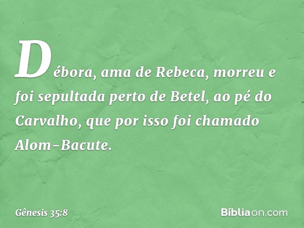 Débora, ama de Rebeca, morreu e foi sepultada perto de Betel, ao pé do Carvalho, que por isso foi chamado Alom-Bacute. -- Gênesis 35:8