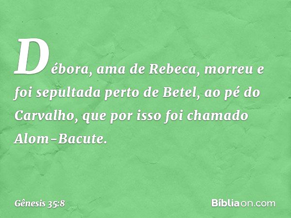 Débora, ama de Rebeca, morreu e foi sepultada perto de Betel, ao pé do Carvalho, que por isso foi chamado Alom-Bacute. -- Gênesis 35:8