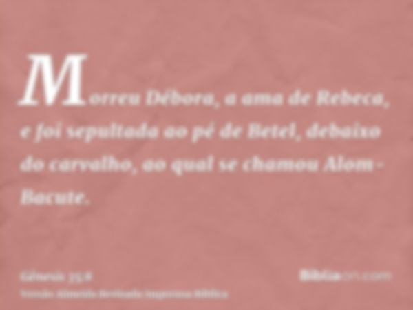 Morreu Débora, a ama de Rebeca, e foi sepultada ao pé de Betel, debaixo do carvalho, ao qual se chamou Alom-Bacute.