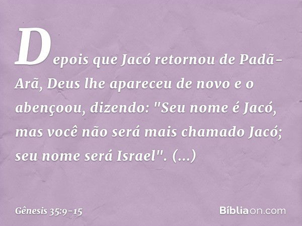 Depois que Jacó retornou de Padã-Arã, Deus lhe apareceu de novo e o abençoou, di­zendo: "Seu nome é Jacó, mas você não será mais cha­mado Jacó; seu nome será Is