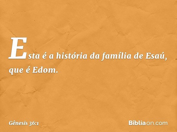 Esta é a história da família de Esaú, que é Edom. -- Gênesis 36:1