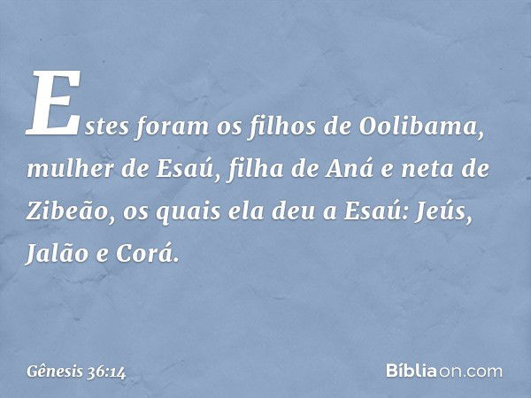 Estes foram os filhos de Oolibama, mu­lher de Esaú, filha de Aná e neta de Zibeão, os quais ela deu a Esaú:
Jeús, Jalão e Corá. -- Gênesis 36:14