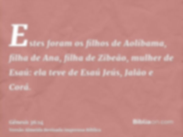 Estes foram os filhos de Aolíbama, filha de Ana, filha de Zibeão, mulher de Esaú: ela teve de Esaú Jeús, Jalão e Corá.