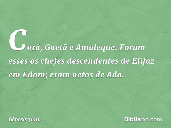 Corá, Gae­tã e Amaleque. Foram esses os chefes descen­dentes de Elifaz em Edom; eram netos de Ada. -- Gênesis 36:16