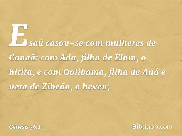 Esaú casou-se com mulheres de Canaã: com Ada, filha de Elom, o hitita, e com Oolibama, filha de Aná e neta de Zibeão, o heveu; -- Gênesis 36:2