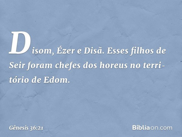 Disom, Ézer e Disã. Esses filhos de Seir foram chefes dos horeus no terri­tório de Edom. -- Gênesis 36:21