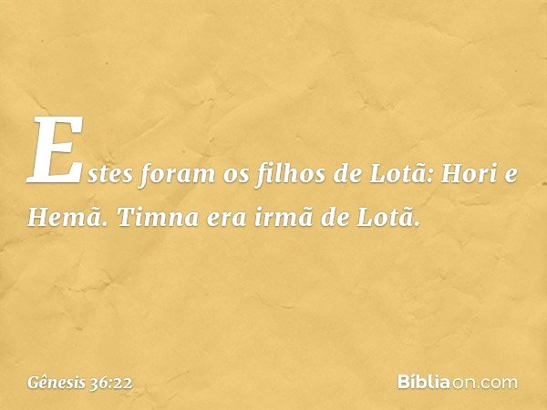 Estes foram os filhos de Lotã:
Hori e Hemã. Timna era irmã de Lotã. -- Gênesis 36:22