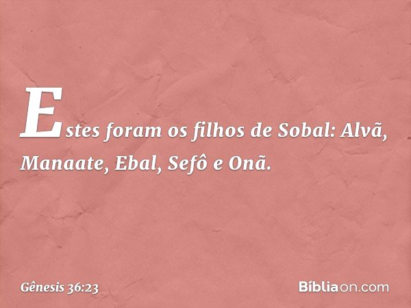 Estes foram os filhos de Sobal:
Alvã, Manaate, Ebal, Sefô e Onã. -- Gênesis 36:23