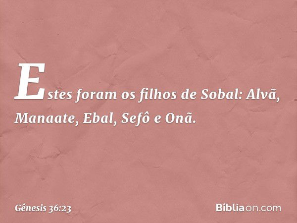 Estes foram os filhos de Sobal:
Alvã, Manaate, Ebal, Sefô e Onã. -- Gênesis 36:23