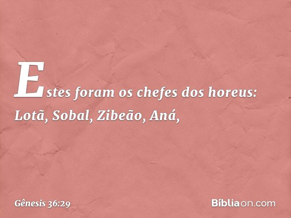 Estes foram os chefes dos horeus:
Lotã, Sobal, Zibeão, Aná, -- Gênesis 36:29