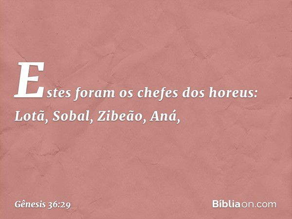 Estes foram os chefes dos horeus:
Lotã, Sobal, Zibeão, Aná, -- Gênesis 36:29