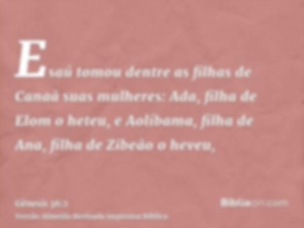 Esaú tomou dentre as filhas de Canaã suas mulheres: Ada, filha de Elom o heteu, e Aolíbama, filha de Ana, filha de Zibeão o heveu,