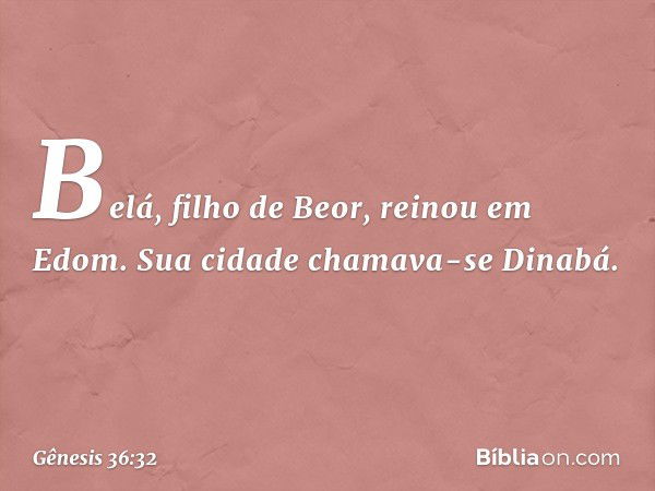 Belá, filho de Beor, reinou em Edom. Sua cidade chamava-se Dinabá. -- Gênesis 36:32