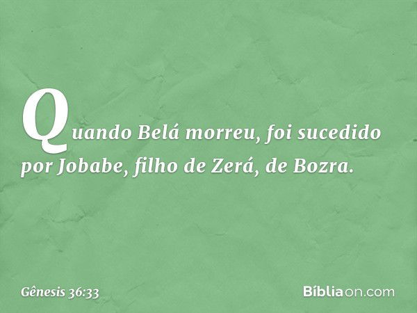 Quando Belá morreu, foi sucedido por Jobabe, filho de Zerá, de Bozra. -- Gênesis 36:33