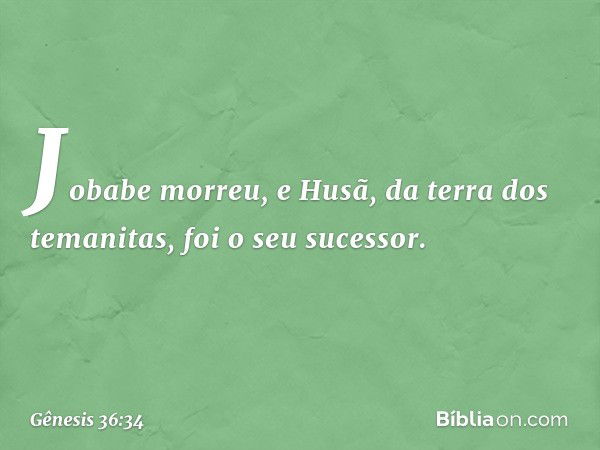 Jobabe morreu, e Husã, da terra dos temanitas, foi o seu sucessor. -- Gênesis 36:34