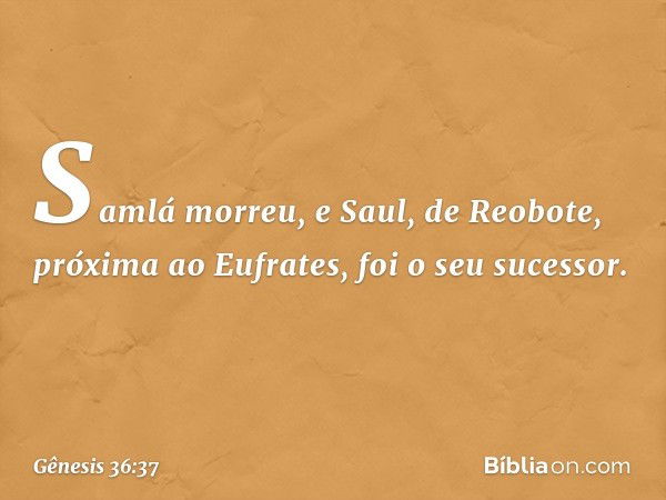 Samlá morreu, e Saul, de Reobote, pró­xima ao Eufrates, foi o seu sucessor. -- Gênesis 36:37