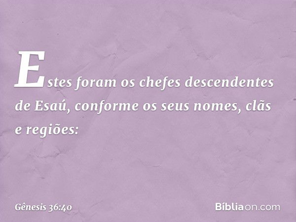 Estes foram os chefes descendentes de Esaú, conforme os seus nomes, clãs e re­giões: -- Gênesis 36:40